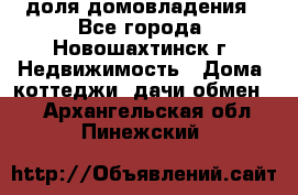 1/4 доля домовладения - Все города, Новошахтинск г. Недвижимость » Дома, коттеджи, дачи обмен   . Архангельская обл.,Пинежский 